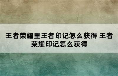 王者荣耀里王者印记怎么获得 王者荣耀印记怎么获得